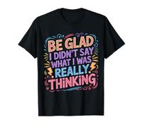 Be Glad I Didn't Say What I Was Really Thinking - T-Shirt
