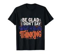 Be Glad I Didn't Say What I Was Really Thinking |- T-Shirt