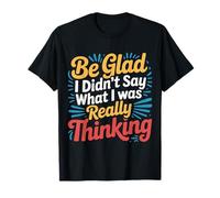 Be Glad I Didn't Say What I Was Really Thinking - T-Shirt