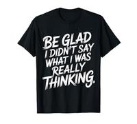 Be Glad I Didn't Say What I Was Really Thinking - T-Shirt