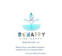 BE HAPPY LIVE HAPPY Ascolta, Osserva, Vivi ... ora: Disattiva il freno a mano dell'auto-sabotaggio e manifesta la Tua Vita in congruenza e flusso