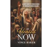 Be Healed Now: A Quick Guide to Those in Need of Immediate Divine Healing