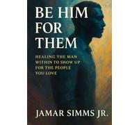 BE HIM FOR THEM: HEALING THE MAN WITHIN TO SHOW UP FOR THE PEOPLE YOU LOVE