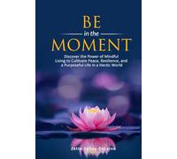 Be in the Moment: Discover the Power of Mindful Living to Cultivate Peace, Resilience, and a Purposeful Life in a Hectic World