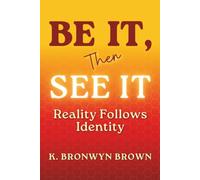 Be It, Then See It - Reality Follows Identity: Transform Your Beliefs, Embody Your Future Self, and Create the Life You Were Meant to Live