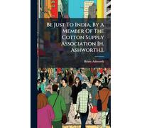 Be Just To India, By A Member Of The Cotton Supply Association [h. Ashworth.].