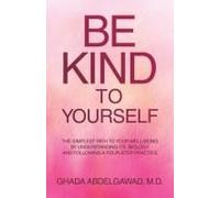 Be Kind To Yourself: The Simplest Path To Your Well-Being By Understanding Its Biology And Following A Four-Step Practice