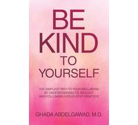 Be Kind to Yourself: The Simplest Path to Your Well-Being by Understanding its Biology and Following a Four-Step Practice