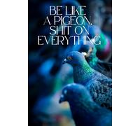 Be like a pigeon, shit on everything: Motivational and inspirational notebook with positive affirmations; funny joke gift for the friends, coworkers, bosses and employees