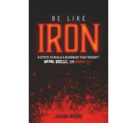 Be Like Iron: 8 Steps to Build a Business That Doesn’t Bend, Break, or Burn Out