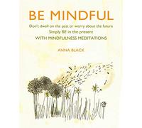 Be Mindful: Don't Dwell on the Past or Worry About the Tuture, Simply Be in the Present With Mindfulness Meditations