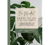 Be Mindful: Journey to Calm, Focus & Clarity: A Guided Journal for Intentional Living and Daily Awareness
