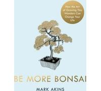 Be More Bonsai : Changez votre vie grâce à la pratique consciente de la culture des bonsaïs