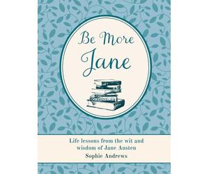 Be More Jane: Life Lessons from the Wit and Wisdom of Jane Austen