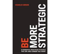 Be More Strategic: 12 essential practices to build the life and career you want