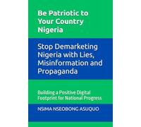 Be Patriotic to Your Country Nigeria: Stop Demarketing Nigeria with Lies, Misinformation and Propaganda: Building a Positive Digital Footprint for National Progress