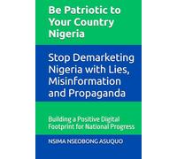 Be Patriotic to Your Country Nigeria: Stop Demarketing Nigeria with Lies, Misinformation and Propaganda: Building a Positive Digital Footprint for National Progress