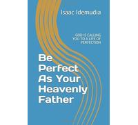 Be Perfect As Your Heavenly Father: GOD IS CALLING YOU TO A LIFE OF PERFECTION
