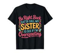 Be Right Back Calling My Sister Ask If I'm Overreacting - T-Shirt