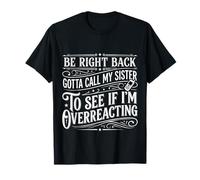 Be Right Back Calling My Sister Ask If I'm Overreacting |- T-Shirt