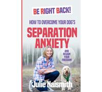 Be Right Back!: How To Overcome Your Dog's Separation Anxiety And Regain Your Freedom