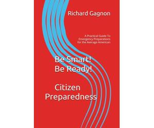 Be Smart! Be Ready! Citizen Preparedness: A Practical Guide To Emergency Preparations for the Average American