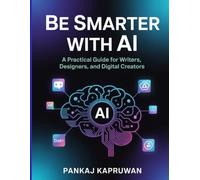 Be Smarter with AI: A Practical Guide for Writers, Designers, and Digital Creators | Practical ideas to earn money: Step by step complete handbook and secrets for Beginners to Advanced innovators