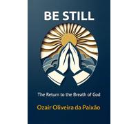 BE STILL: The Return to the Breath of God: Rediscover the purpose, the faith, and the eternal essence that dwells within you.