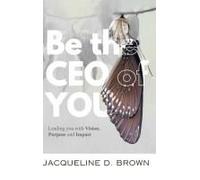 Be The Ceo Of You: Leading You With Vision, Purpose And Impact