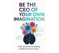 Be the CEO of your Own Imagination: A No-BS Guide to Making AI Work For Your Vision