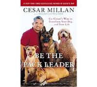 Be the Pack Leader: Use Cesar's Way to Transform Your Dog . . . and Your Life