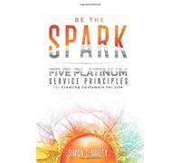 Be The Spark: Five Platinum Service Principles For Creating Customers For Life
