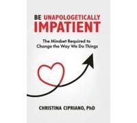 Be Unapologetically Impatient: The Mindset Required To Change The Way We Do Things Paperback Book By Christina Cipriano