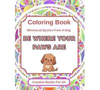 Be Where Your Paws Are: An Ispirational Coloring Book of Whimsical Quotes and Life Lessons from a Dog for Stress Relief, Mindfulness, and Self-Love - Perfect for Adults and Teens