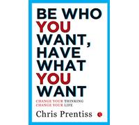 Be Who You Want have What You Want: Change Your Thinking, Change Your Life