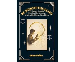 Be Worth the Echo: A Human Guide to Meaning, Maintenance, and the Machinery of the Divine