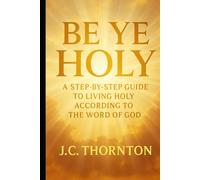"Be Ye Holy": A Step-by-Step Guide to Living Holy According to the Word of God