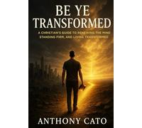 Be Ye Transformed: A Christian's Guide to Renewing the Mind, Standing Firm, and Living Transformed