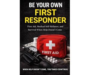 BE YOUR OWN FIRST RESPONDER - First Aid, Medical Self-Reliance, and Survival When Help Doesn’t Come: THE TRUTH NO ONE TELLS YOU