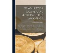 Be Your Own Lawyer or Secrets of the Law Office microform Giving in Concise Form the Mercantile or Business Laws of Canada the Technical Points and Main F William Henry AngerWilliam Henry Anger (Auteu