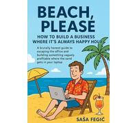 Beach, Please: How to Build a Business Where it's Always Happy Hour: A Brutally Honest Guide to Escaping the Office and Building Something Vaguely Profitable Where the Sand Gets in Your Laptop