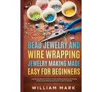 Bead Jewelry and Wire Wrapping Made Easy for Beginners: Step-By-Step Blueprint on How to Make Breathtakingly Beautiful Bead and Wire-Wrapped Jewelry Pieces