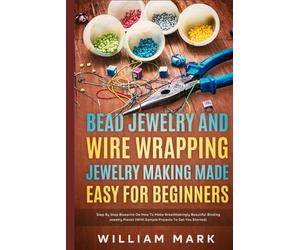 Bead Jewelry and Wire Wrapping Made Easy for Beginners: Step-By-Step Blueprint on How to Make Breathtakingly Beautiful Bead and Wire-Wrapped Jewelry Pieces