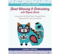 Bead Weaving and Embroidery with Miyuki Beads: Instructions for Brick Stitch, Peyote Stitch, Square Stitch, and Loom Work; 100 Weaving Patterns