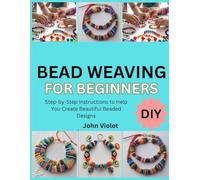 BEAD WEAVING FOR BEGINNERS: Step-by-Step Instructions to Help You Create Beautiful Beaded Designs