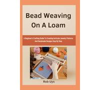 Bead Weaving On A Loam: A Beginner’s Crafting Guide To Creating Intricate Jewelry Patterns And Handmade Designs Step By Step