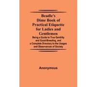 Beadle's Dime Book Of Practical Etiquette For Ladies And Gentlemen; Being A Guide To True Gentility And Good-Breeding, And A Complete Directory To The Usages And Observances Of Society