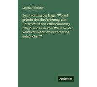 Beantwortung der Frage: "Worauf gründet sich die Forderung: aller Unterricht in den Volksschulen sey religiös und in welcher Weise soll der Volksschullehrer dieser Forderung entsprechen?"