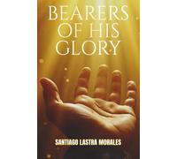 Bearers of His Glory: Walking in God’s Presence and Apostolic Power in the Last Days: A Practical Guide to Spiritual Growth in the Word and Walking in God's Promises Today