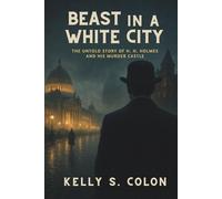 Beast In A White City: The Untold Story of H.H. Holmes and His Murder Castle